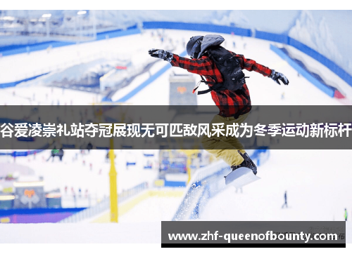 谷爱凌崇礼站夺冠展现无可匹敌风采成为冬季运动新标杆