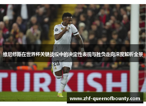 维尼修斯在世界杯关键战役中的决定性表现与胜负走向深度解析全景