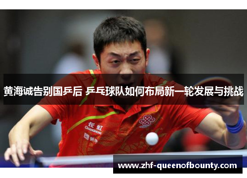 黄海诚告别国乒后 乒乓球队如何布局新一轮发展与挑战
