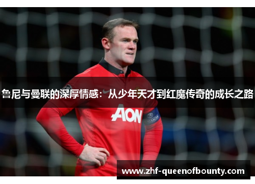 鲁尼与曼联的深厚情感：从少年天才到红魔传奇的成长之路