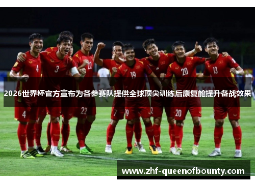 2026世界杯官方宣布为各参赛队提供全球顶尖训练后康复舱提升备战效果