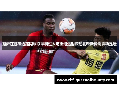 努萨在挪威边路闪耀以犀利过人与重炮远射掀起北欧新锋潮震动足坛 努萨在挪威边路闪耀以犀利过人与重炮远射掀起北欧新锋潮震动足坛