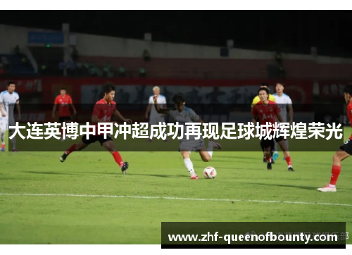 大连英博中甲冲超成功再现足球城辉煌荣光 大连英博中甲冲超成功再现足球城辉煌荣光