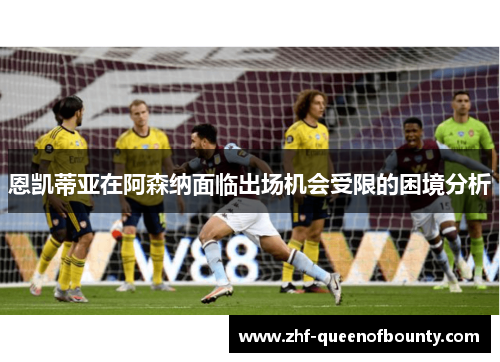 恩凯蒂亚在阿森纳面临出场机会受限的困境分析