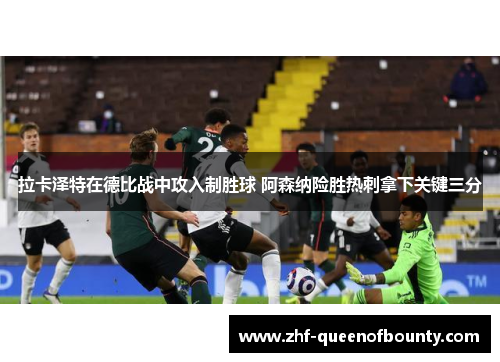 拉卡泽特在德比战中攻入制胜球 阿森纳险胜热刺拿下关键三分