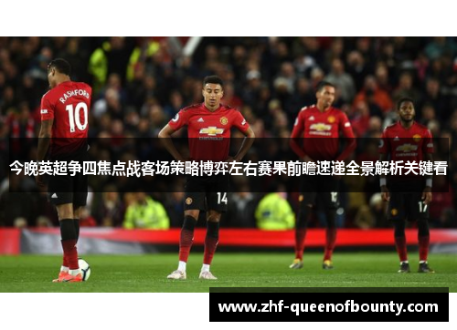 今晚英超争四焦点战客场策略博弈左右赛果前瞻速递全景解析关键看