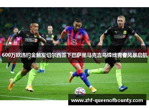 600万欧违约金触发切尔西签下巴萨星马克吉乌锋线青春风暴启航