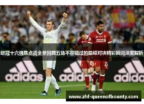 欧冠十六强焦点战全景回顾五场不容错过的巅峰对决精彩瞬间深度解析