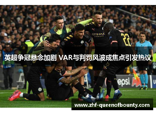 英超争冠悬念加剧 VAR与判罚风波成焦点引发热议 英超争冠悬念加剧 VAR与判罚风波成焦点引发热议